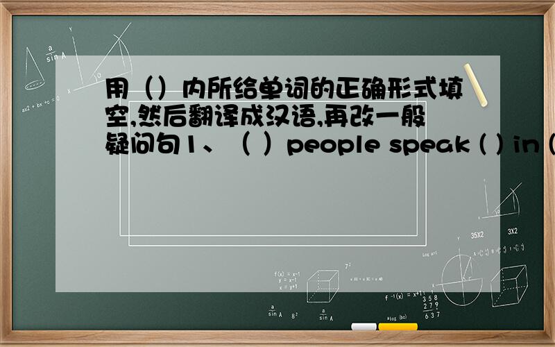 用（）内所给单词的正确形式填空,然后翻译成汉语,再改一般疑问句1、（ ）people speak ( ) in ( ） (China)2、( ) are from ( ) (Japan)3、（ ）people speak ( ) in ( ） (France)