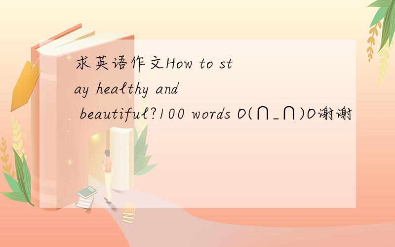 求英语作文How to stay healthy and beautiful?100 words O(∩_∩)O谢谢