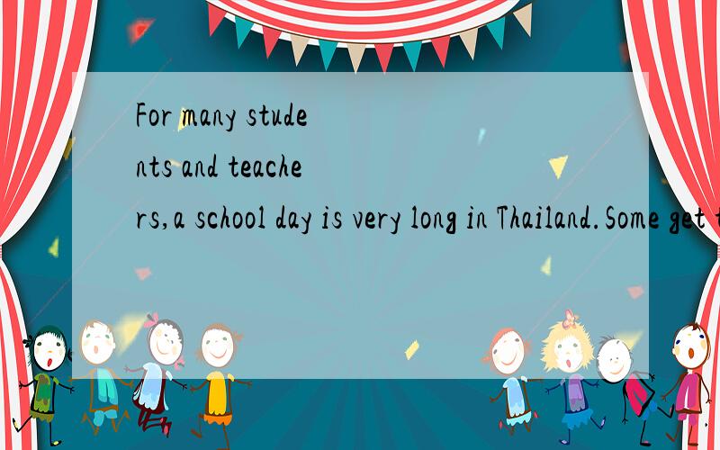 For many students and teachers,a school day is very long in Thailand.Some get to school before 6:00 a.m.Most students arrive at school at 7:30 a.m.Everyone has to sing the national song at 8:00 in the morning on the playground.There are three lesson