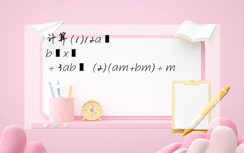 计算（1）12a³b²x³÷3ab² （2）（am+bm）÷m