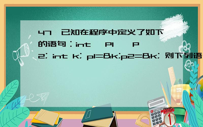 47、已知在程序中定义了如下的语句：int *P1,*P2; int k; p1=&k;p2=&k; 则下列语句中不能正确执行是 （47、已知在程序中定义了如下的语句：int *P1,*P2;int k;p1=&k;p2=&k;则下列语句中不能正确执行是（