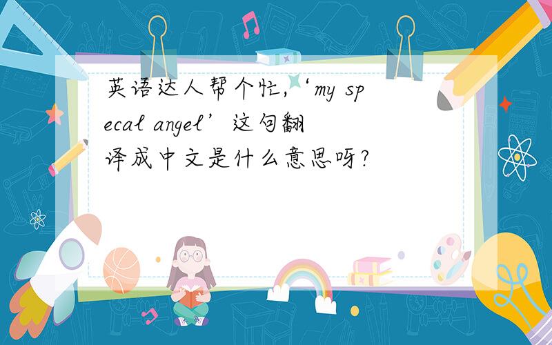 英语达人帮个忙,‘my specal angel’这句翻译成中文是什么意思呀?