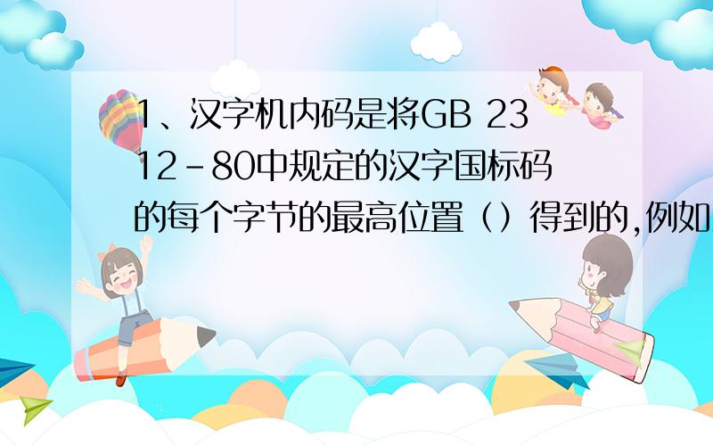1、汉字机内码是将GB 2312-80中规定的汉字国标码的每个字节的最高位置（）得到的,例如汉字“大”,国标码为3473H,则机内码为（）,真彩色是指用（）位二进制编码来表示一个像素.2、CD-ROM盘通