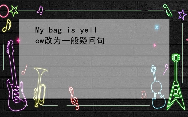 My bag is yellow改为一般疑问句