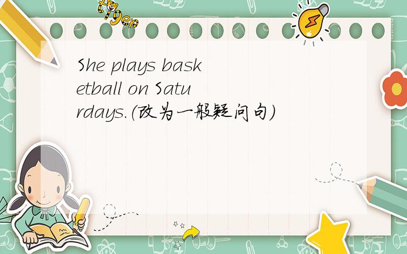 She plays basketball on Saturdays.（改为一般疑问句）