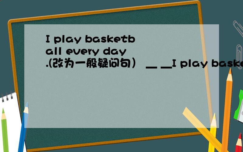 I play basketball every day .(改为一般疑问句） ＿ ＿I play basketball every day .(改为一般疑问句） ＿ ＿ ＿ ＿every day