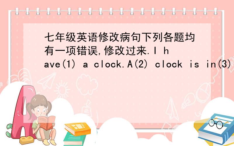七年级英语修改病句下列各题均有一项错误,修改过来.I have(1) a clock.A(2) clock is in(3) my bookcase.Oh,where(1) are(2) your(3) tape player?Where(1) is(2) Lucy?She's my(3) sister.Bob's(1) radio is on(2) the his(3) table,This is(1)