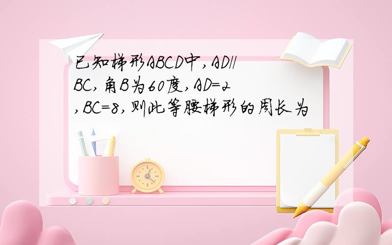 已知梯形ABCD中,AD//BC,角B为60度,AD=2,BC=8,则此等腰梯形的周长为