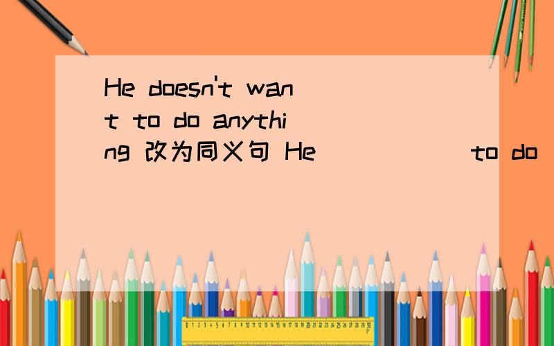 He doesn't want to do anything 改为同义句 He _____ to do ______.