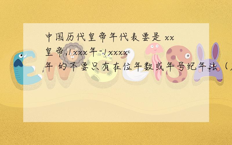 中国历代皇帝年代表要是 xx皇帝,1xxx年-1xxxx年 的不要只有在位年数或年号纪年法（康熙3年）的要公元纪年法（2011年）表示主要要秦到清