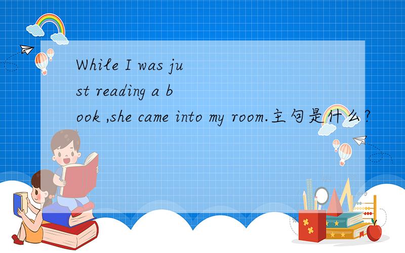 While I was just reading a book ,she came into my room.主句是什么?