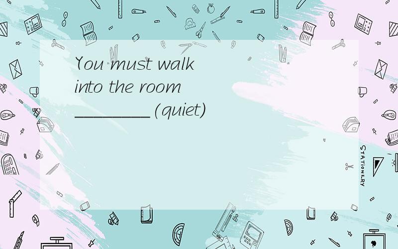 You must walk into the room ________(quiet)