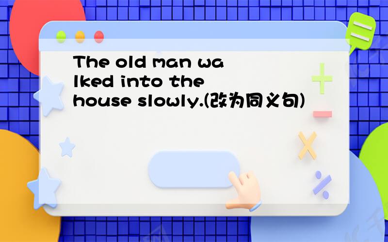 The old man walked into the house slowly.(改为同义句)