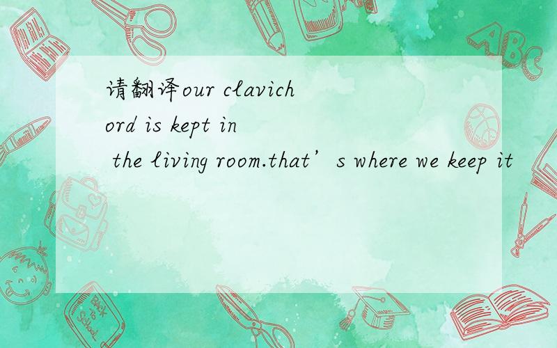 请翻译our clavichord is kept in the living room.that’s where we keep it