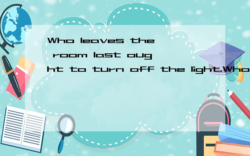 Who leaves the room last ought to turn off the light.Who leaves the room last是主语从句吗?