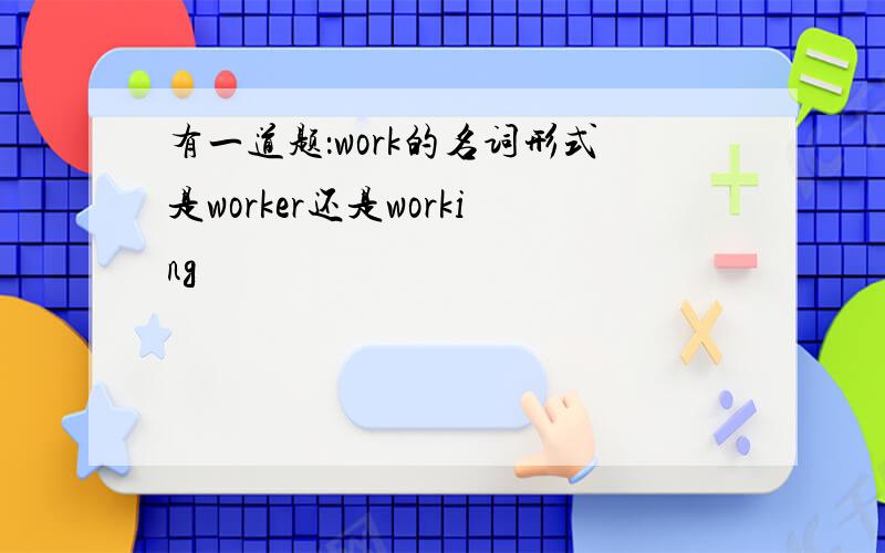 有一道题：work的名词形式是worker还是working