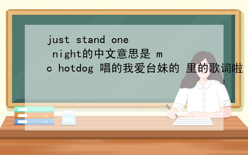 just stand one night的中文意思是 mc hotdog 唱的我爱台妹的 里的歌词啦 {我们不会just stand one night} 哪有可能是楼下的（仅仅站立了一个晚上的意思） 我知道是大概是一夜情的意思 但能更准确一点