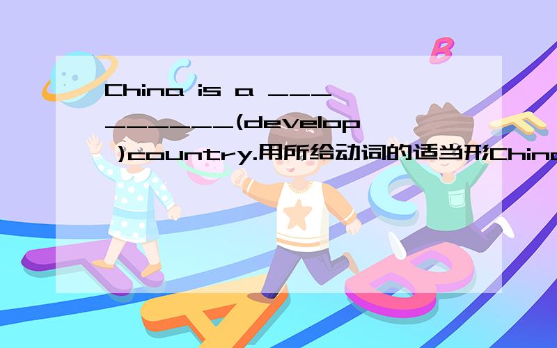 China is a _________(develop )country.用所给动词的适当形China is a _________(develop )country.用所给动词的适当形式填空 求思路
