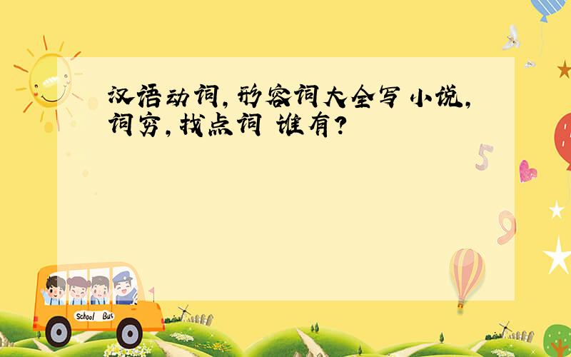 汉语动词,形容词大全写小说,词穷,找点词 谁有?