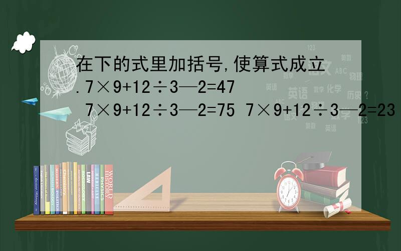在下的式里加括号,使算式成立.7×9+12÷3—2=47 7×9+12÷3—2=75 7×9+12÷3—2=23 7×9+12÷3—2=35