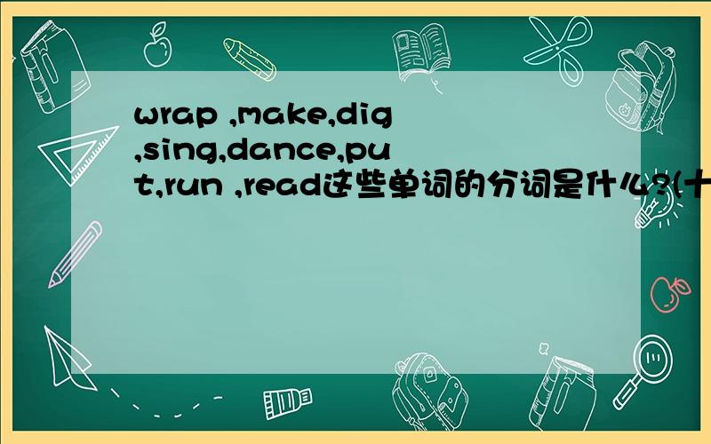 wrap ,make,dig,sing,dance,put,run ,read这些单词的分词是什么?(十万火急请快点!)