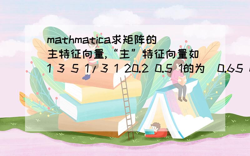 mathmatica求矩阵的主特征向量,“主”特征向量如1 3 5 1/3 1 20.2 0.5 1的为（0.65 0.23 0.12）