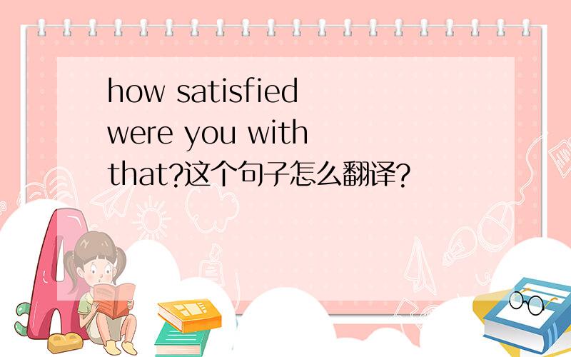 how satisfied were you with that?这个句子怎么翻译?