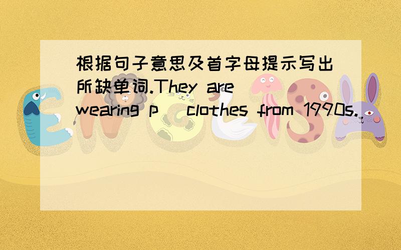 根据句子意思及首字母提示写出所缺单词.They are wearing p＿ clothes from 1990s.