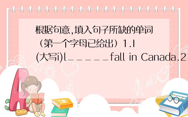 根据句意,填入句子所缺的单词（第一个字母已给出）1.I (大写i)l_____fall in Canada.2.Today is Chen Jie's birthday.John is sending h____a card.3.It's May.What s_____is it in Beijing?4.Autumn is beautiful.I can watch the leaves f__