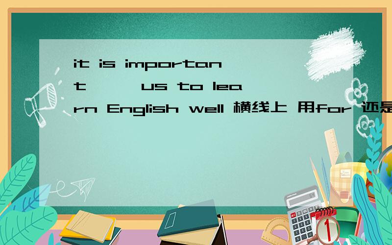 it is important —— us to learn English well 横线上 用for 还是to