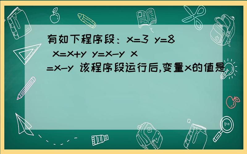 有如下程序段：x=3 y=8 x=x+y y=x-y x=x-y 该程序段运行后,变量x的值是（）