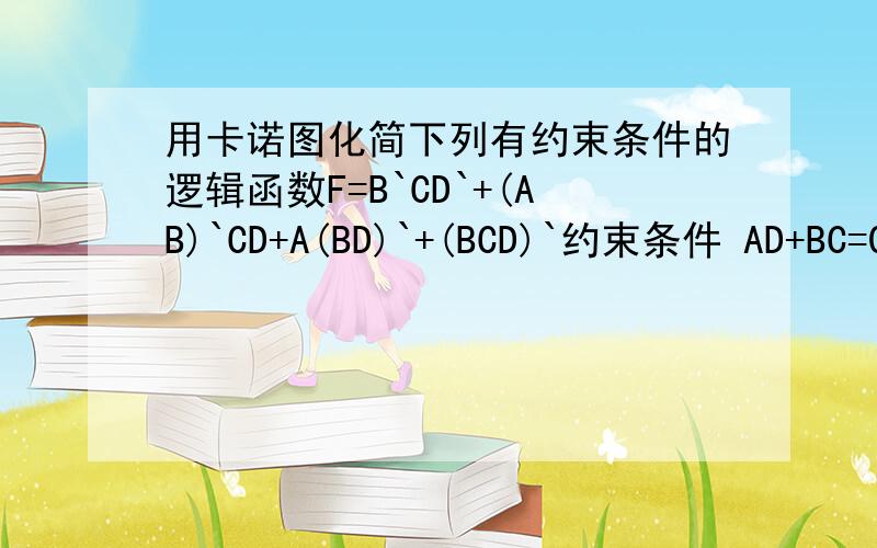 用卡诺图化简下列有约束条件的逻辑函数F=B`CD`+(AB)`CD+A(BD)`+(BCD)`约束条件 AD+BC=0`为非符号