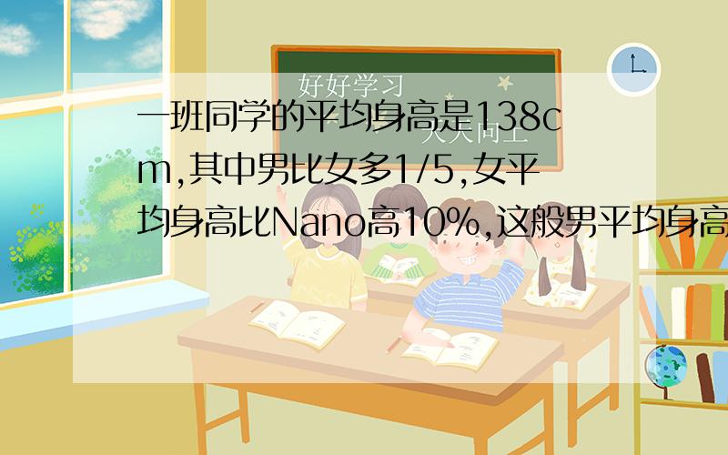一班同学的平均身高是138cm,其中男比女多1/5,女平均身高比Nano高10%,这般男平均身高是多少?