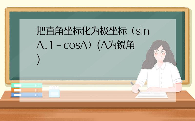 把直角坐标化为极坐标（sinA,1-cosA）(A为锐角)