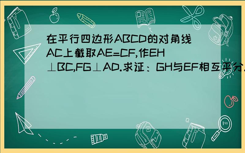 在平行四边形ABCD的对角线AC上截取AE=CF,作EH⊥BC,FG⊥AD.求证：GH与EF相互平分.