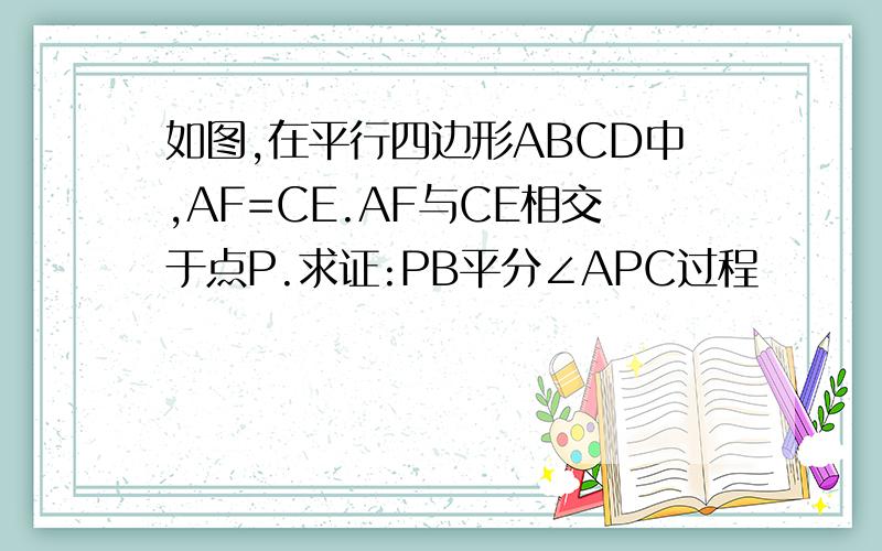 如图,在平行四边形ABCD中,AF=CE.AF与CE相交于点P.求证:PB平分∠APC过程