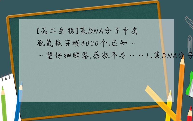 [高二生物]某DNA分子中有脱氧核苷酸4000个,已知……望仔细解答,感激不尽……1.某DNA分子中有脱氧核苷酸4000个,已知A和T之和占碱基总数的60%,那么该DNA分子连续复制2次所需要的游离鸟嘌呤脱氧