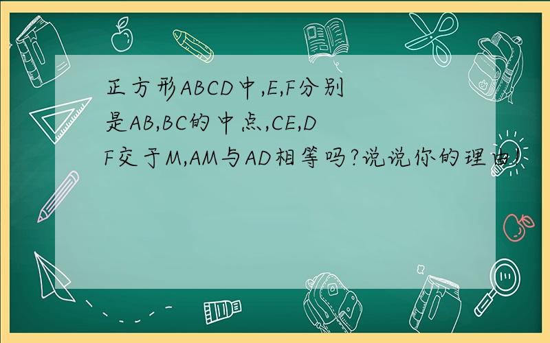 正方形ABCD中,E,F分别是AB,BC的中点,CE,DF交于M,AM与AD相等吗?说说你的理由!