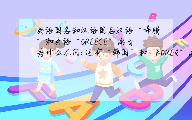 英语国名和汉语国名汉语“希腊”和英语“GREECE”读音为什么不同?还有“韩国”和“KOREA”读音也不相似啊……