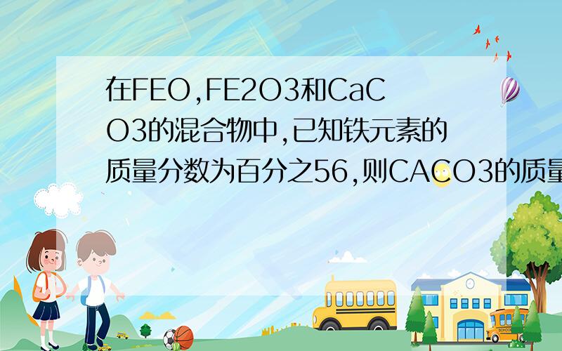 在FEO,FE2O3和CaCO3的混合物中,已知铁元素的质量分数为百分之56,则CACO3的质量分数可能为（ ）