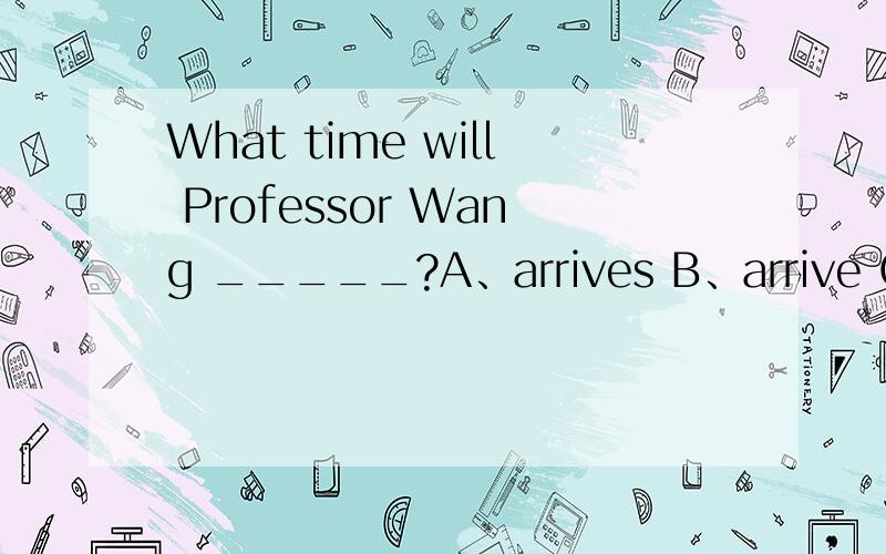 What time will Professor Wang _____?A、arrives B、arrive C、arrived D、arriving