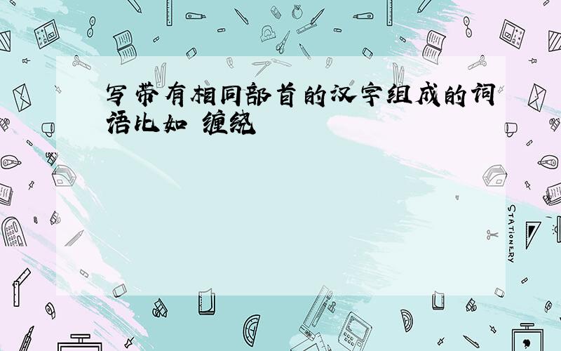 写带有相同部首的汉字组成的词语比如 缠绕