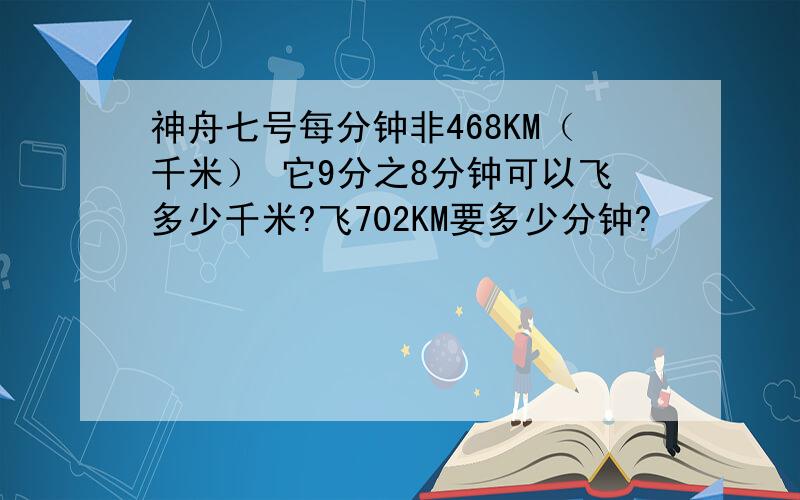 神舟七号每分钟非468KM（千米） 它9分之8分钟可以飞多少千米?飞702KM要多少分钟?