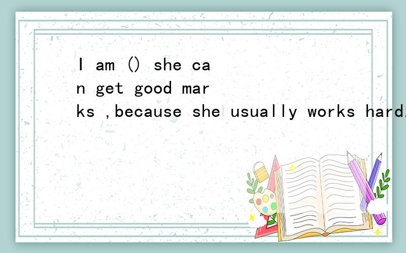I am () she can get good marks ,because she usually works hard.填什么啊