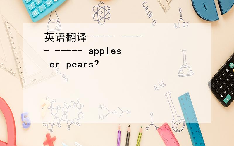 英语翻译----- ----- ----- apples or pears?