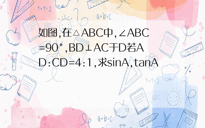 如图,在△ABC中,∠ABC=90°,BD⊥AC于D若AD:CD=4:1,求sinA,tanA