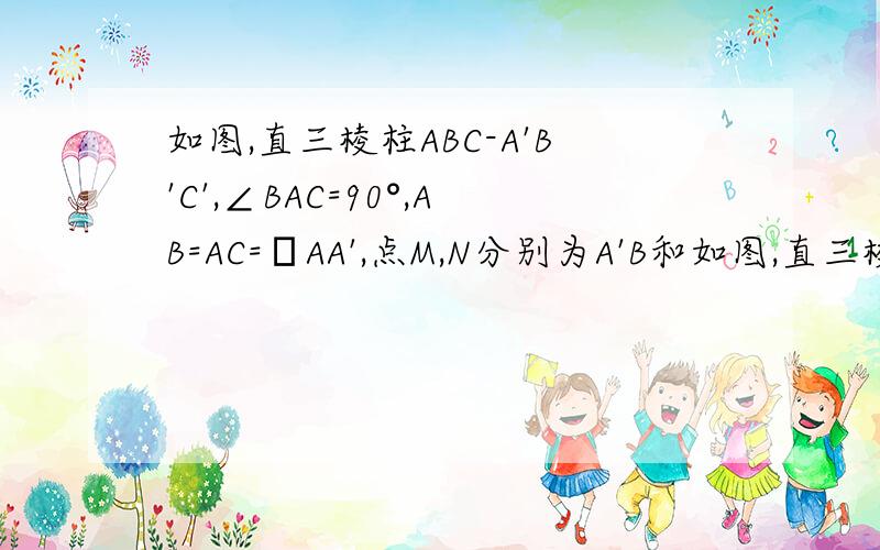 如图,直三棱柱ABC-A'B'C',∠BAC=90°,AB=AC=λAA',点M,N分别为A'B和如图,直三棱柱ABC-A'B'C',∠BAC=90°,AB=AC=λAA',点M,N分别为A'B和B'C'的中点．（I）证明：MN∥平面A'ACC'；（II）若