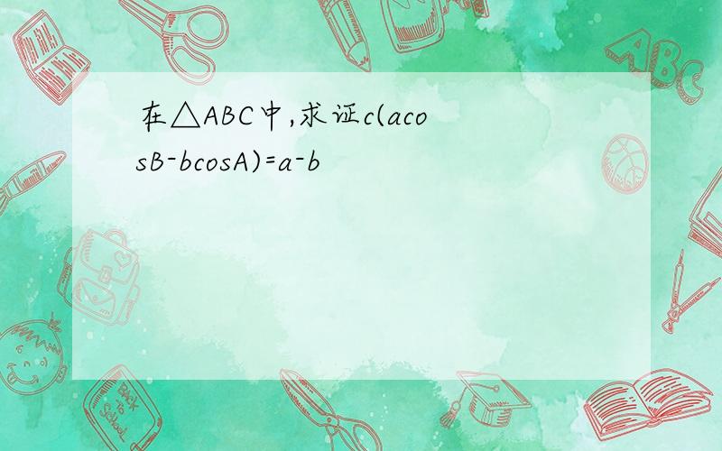 在△ABC中,求证c(acosB-bcosA)=a-b