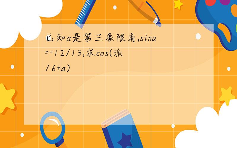 已知a是第三象限角,sina=-12/13,求cos(派/6+a)