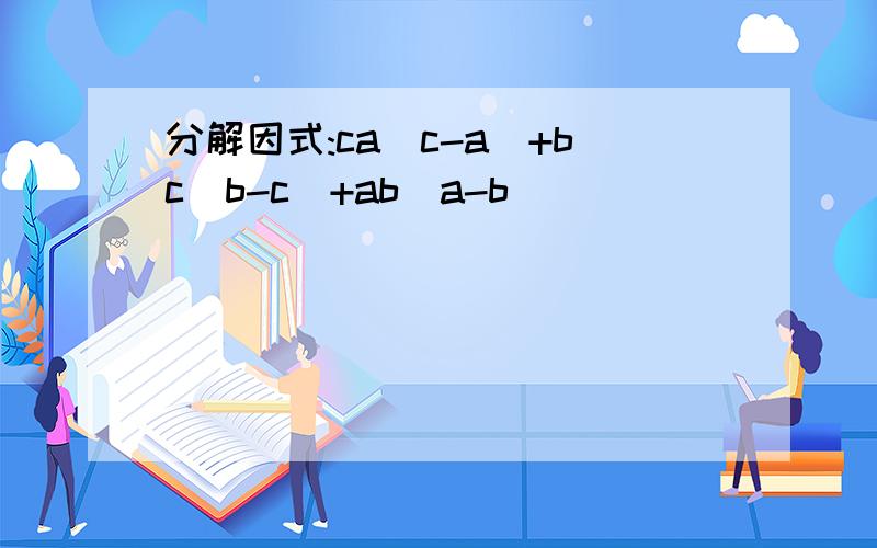 分解因式:ca(c-a)+bc(b-c)+ab(a-b)